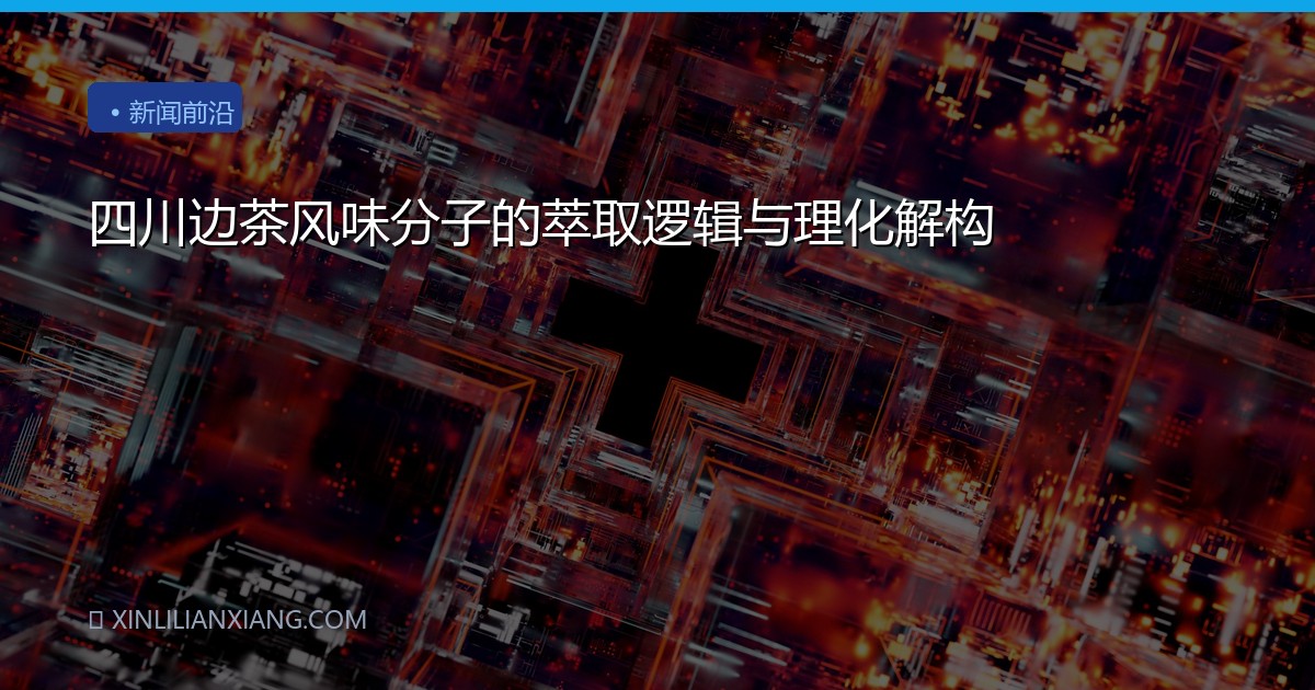 四川边茶风味分子的萃取逻辑与理化解构