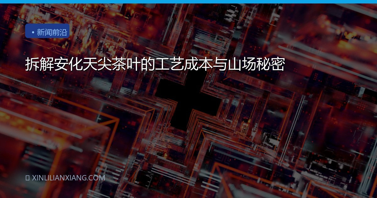 拆解安化天尖茶叶的工艺成本与山场秘密
