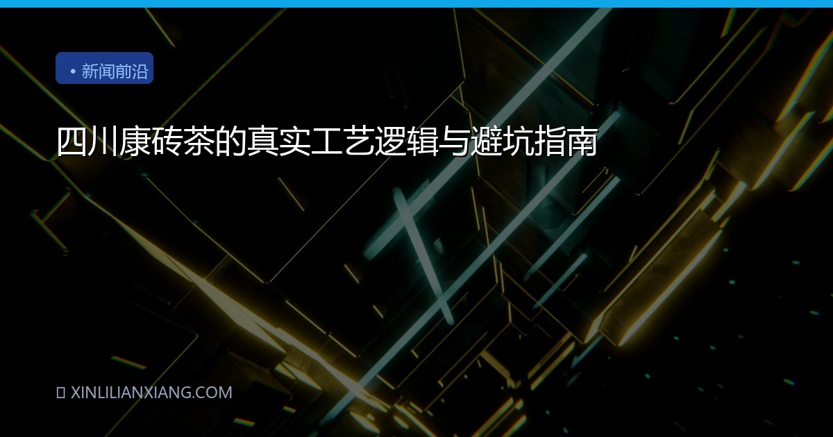 四川康砖茶的真实工艺逻辑与避坑指南