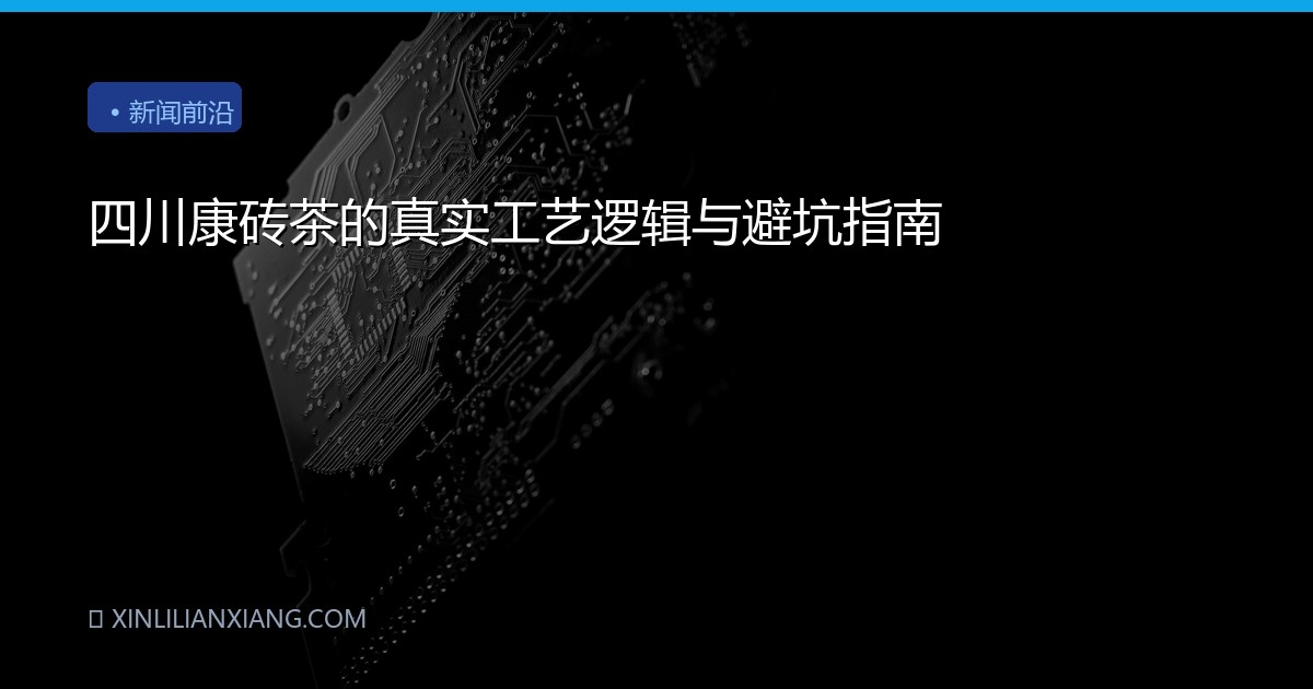 四川康砖茶的真实工艺逻辑与避坑指南