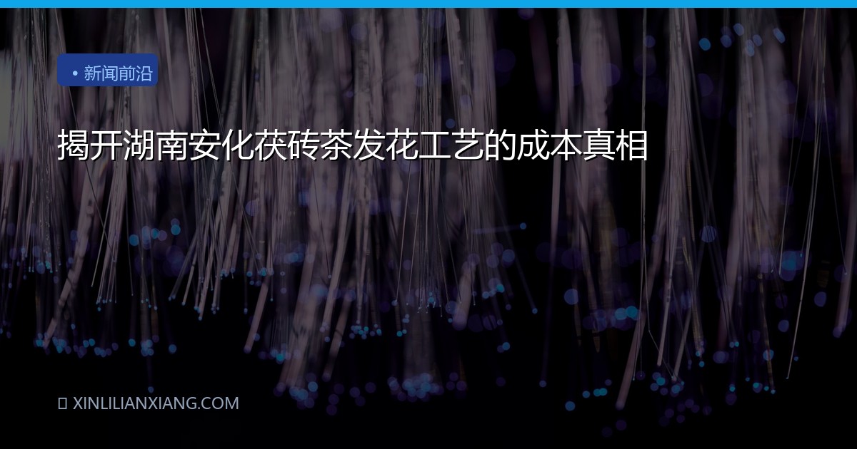 揭开湖南安化茯砖茶发花工艺的成本真相