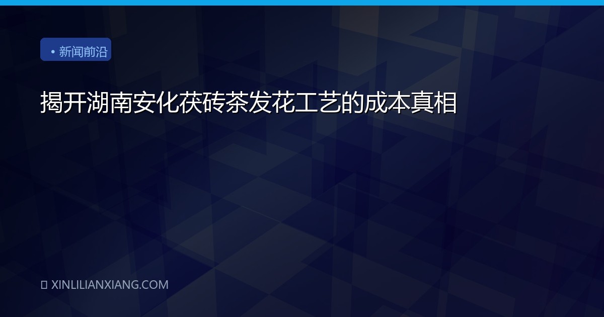 揭开湖南安化茯砖茶发花工艺的成本真相