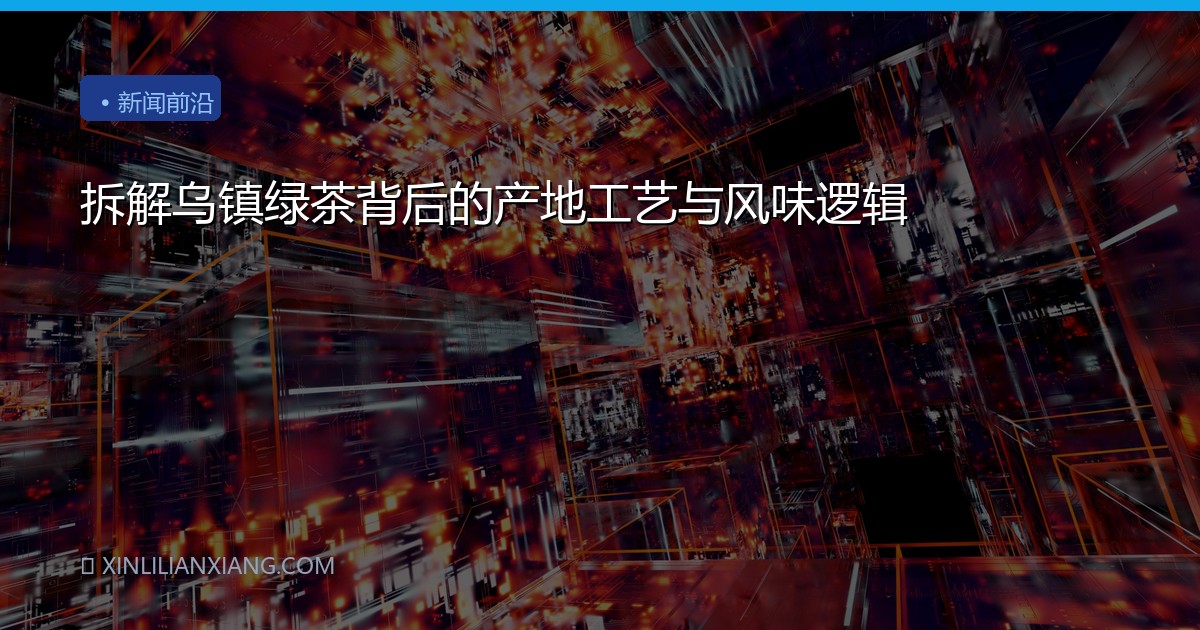 拆解乌镇绿茶背后的产地工艺与风味逻辑
