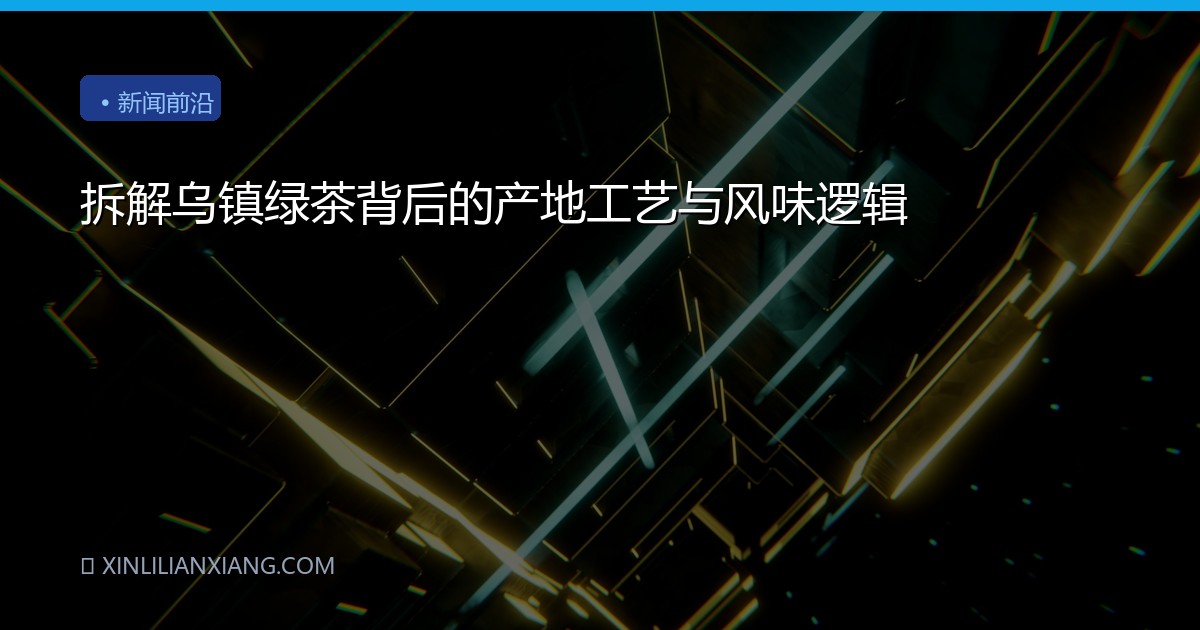 拆解乌镇绿茶背后的产地工艺与风味逻辑
