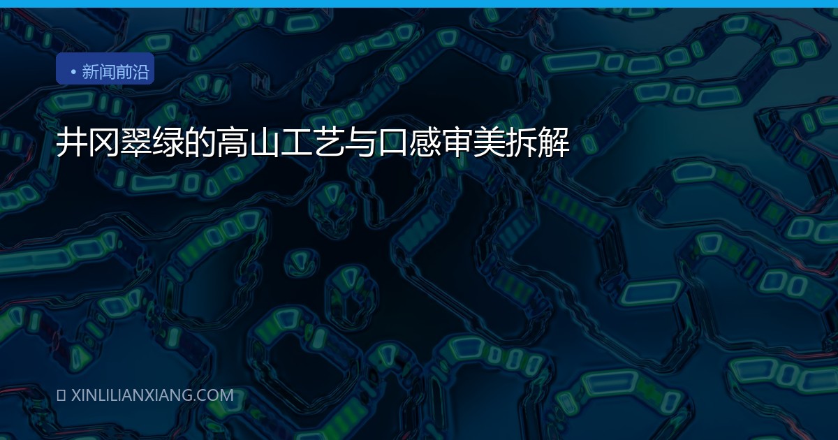 井冈翠绿的高山工艺与口感审美拆解