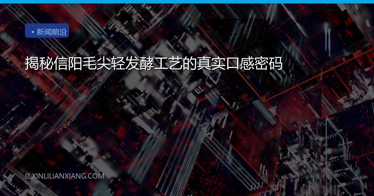 揭秘信阳毛尖轻发酵工艺的真实口感密码
