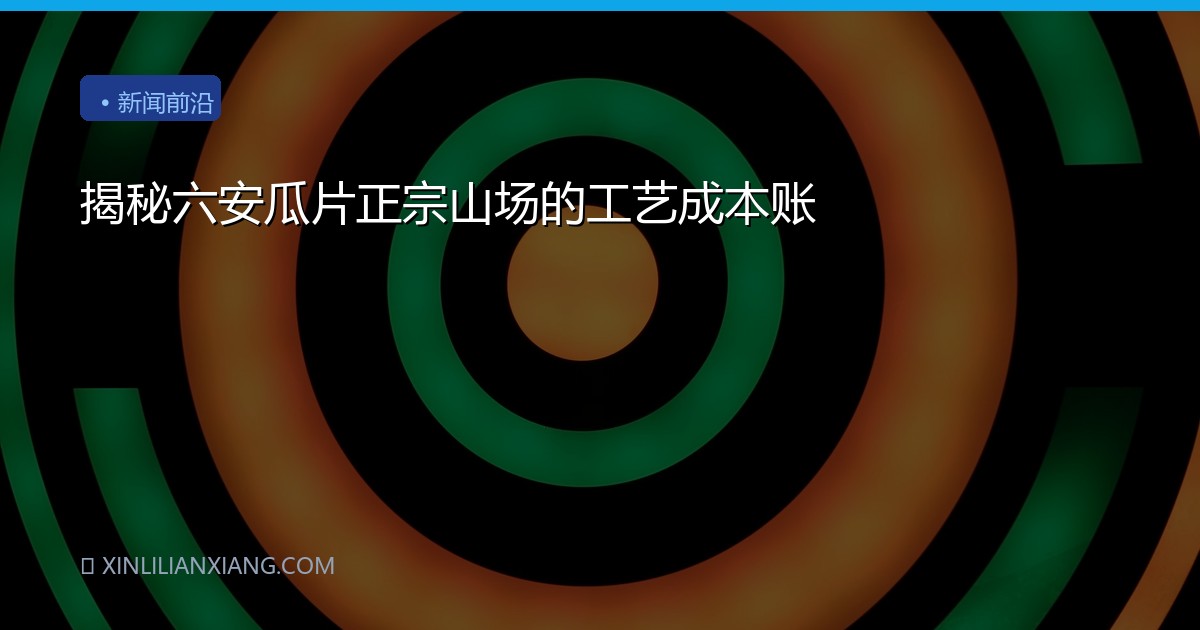揭秘六安瓜片正宗山场的工艺成本账