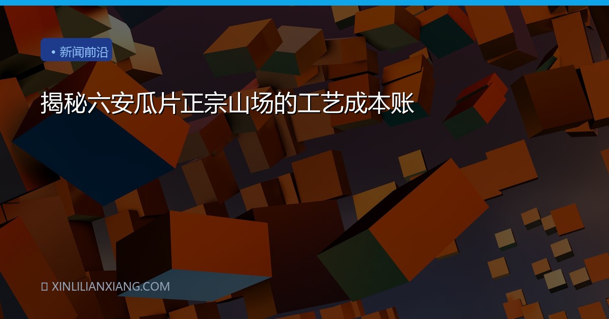 揭秘六安瓜片正宗山场的工艺成本账