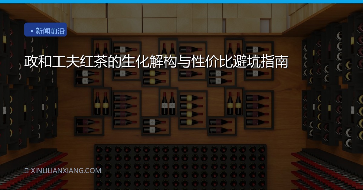 政和工夫红茶的生化解构与性价比避坑指南