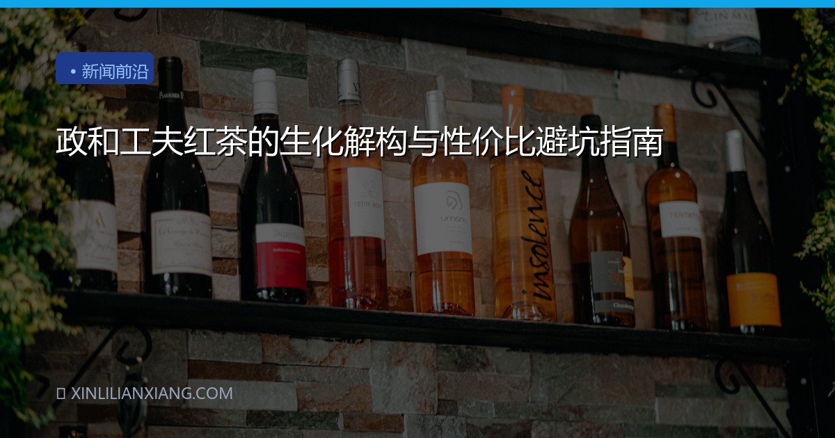 政和工夫红茶的生化解构与性价比避坑指南