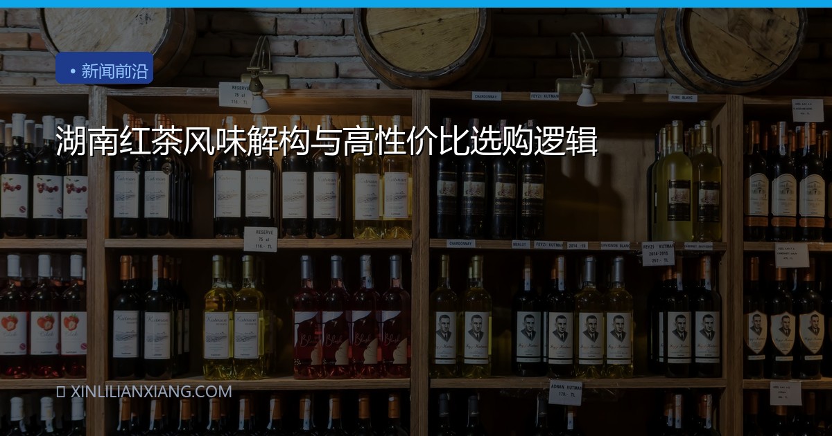 湖南红茶风味解构与高性价比选购逻辑