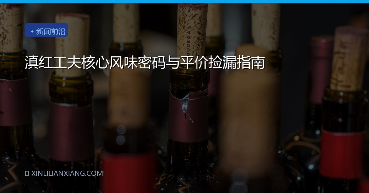 滇红工夫核心风味密码与平价捡漏指南