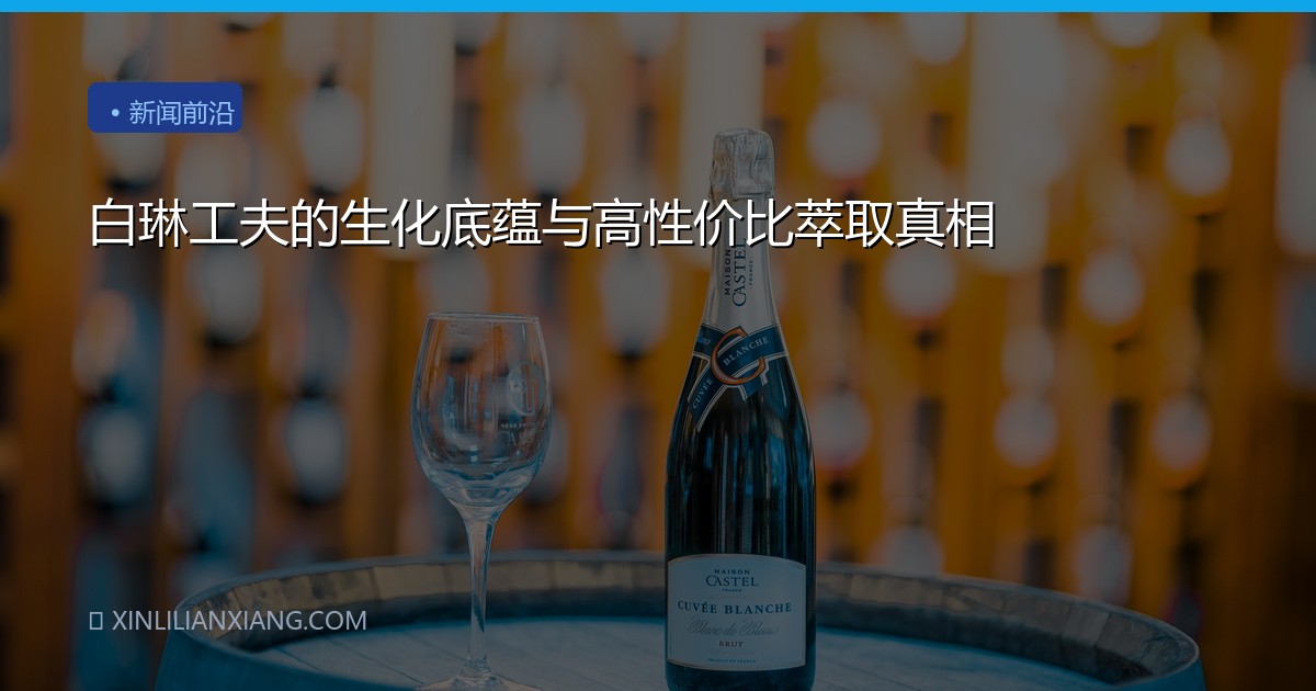 白琳工夫的生化底蕴与高性价比萃取真相
